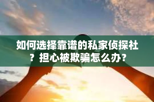 如何选择靠谱的私家侦探社？担心被欺骗怎么办？