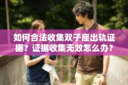如何合法收集双子座出轨证据？证据收集无效怎么办？