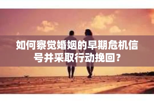 如何察觉婚姻的早期危机信号并采取行动挽回？