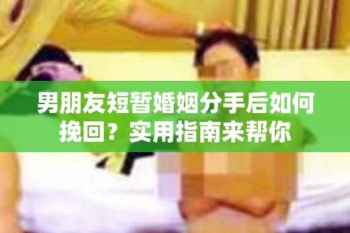 男朋友短暂婚姻分手后如何挽回?实用指南来帮你 男朋友短暂婚姻分手后如何挽回?实用指南来帮你
