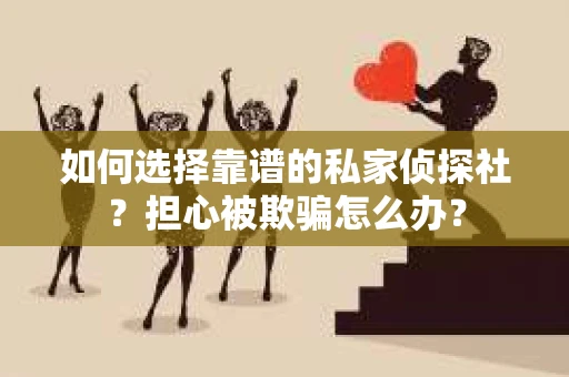 如何选择靠谱的私家侦探社？担心被欺骗怎么办？