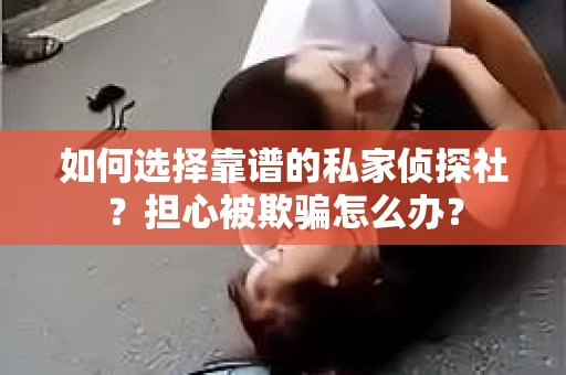 如何选择靠谱的私家侦探社？担心被欺骗怎么办？