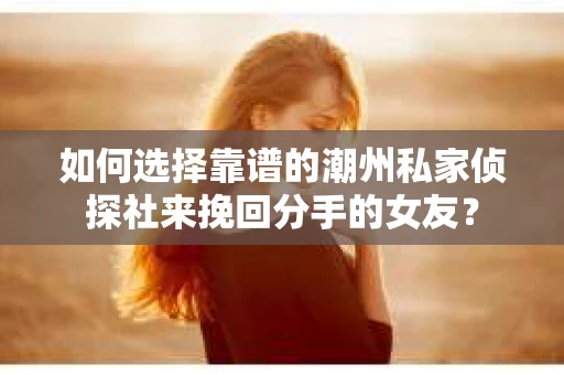 如何选择靠谱的潮州私家侦探社来挽回分手的女友？