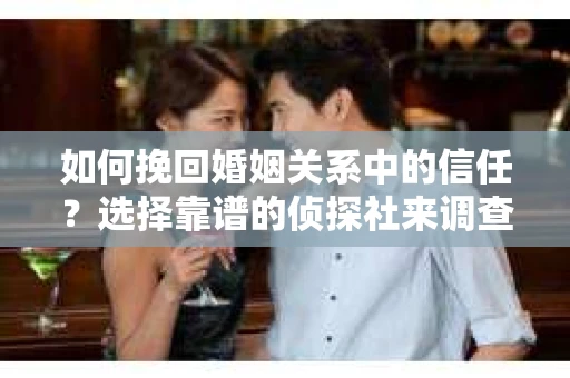 如何挽回婚姻关系中的信任？选择靠谱的侦探社来调查双方出轨怎么办？