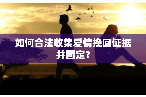 如何合法收集爱情挽回证据并固定？