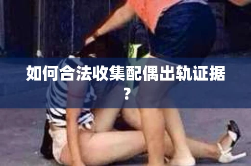 如何合法收集配偶出轨证据？