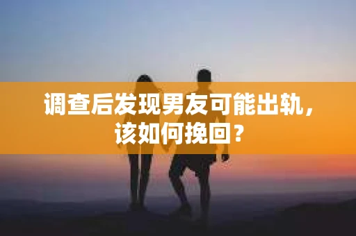 调查后发现男友可能出轨，该如何挽回？