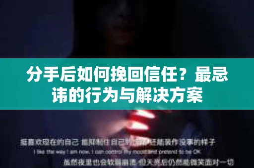 分手后如何挽回信任？最忌讳的行为与解决方案