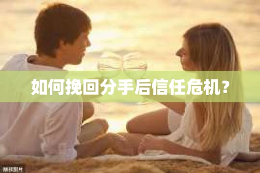 如何挽回分手后信任危机？