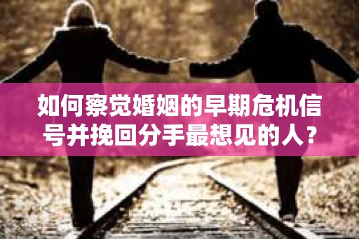 如何察觉婚姻的早期危机信号并挽回分手最想见的人？