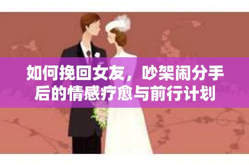 如何挽回女友，吵架闹分手后的情感疗愈与前行计划