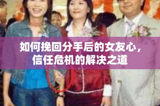 如何挽回分手后的女友心，信任危机的解决之道