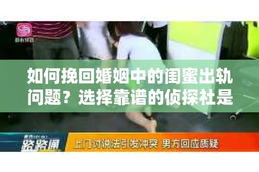 如何挽回婚姻中的闺蜜出轨问题？选择靠谱的侦探社是关键