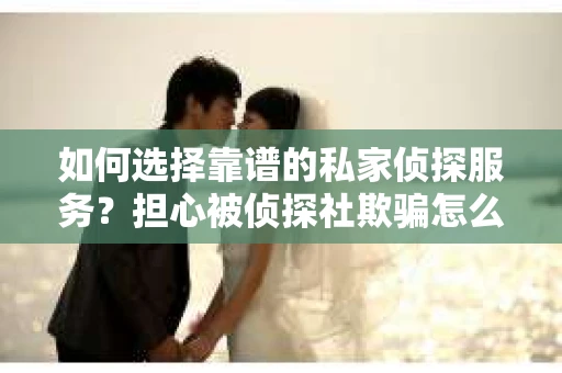 如何选择靠谱的私家侦探服务？担心被侦探社欺骗怎么办？