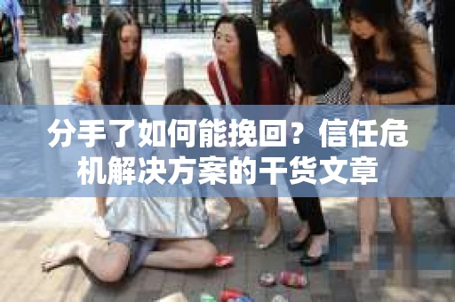 分手了如何能挽回？信任危机解决方案的干货文章