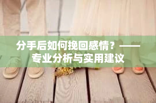 分手后如何挽回感情？——专业分析与实用建议
