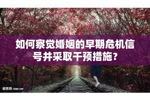 如何察觉婚姻的早期危机信号并采取干预措施？