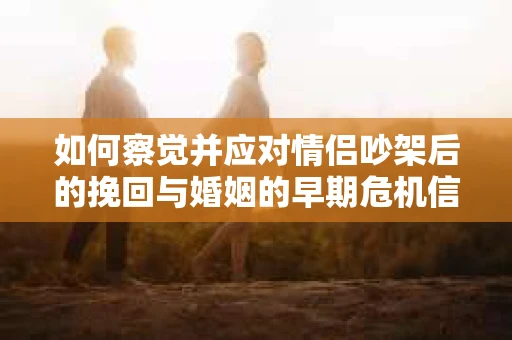 如何察觉并应对情侣吵架后的挽回与婚姻的早期危机信号？