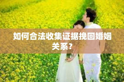如何合法收集证据挽回婚姻关系？