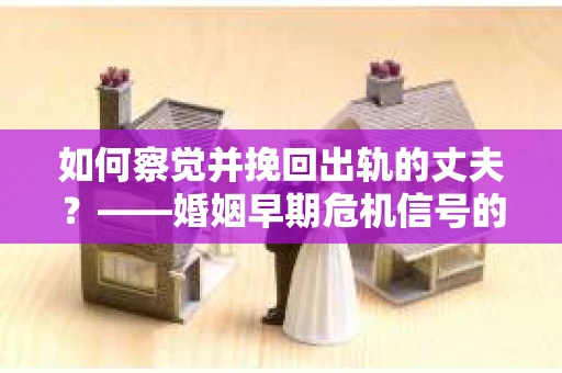 如何察觉并挽回出轨的丈夫？——婚姻早期危机信号的识别与应对