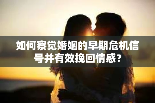 如何察觉婚姻的早期危机信号并有效挽回情感？