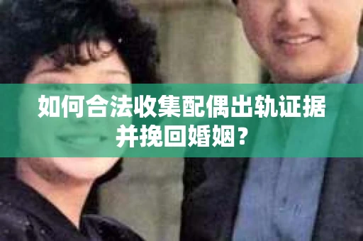如何合法收集配偶出轨证据并挽回婚姻？
