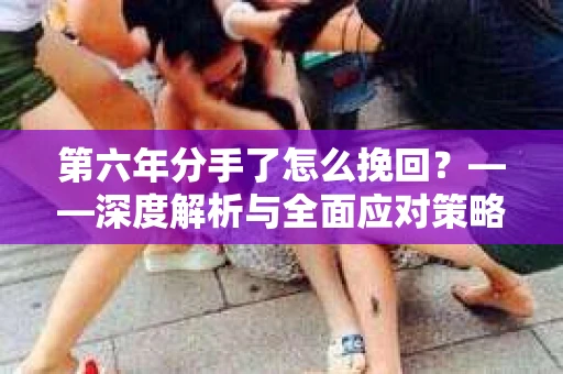第六年分手了怎么挽回？——深度解析与全面应对策略