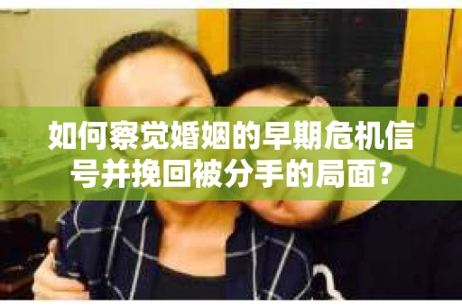 如何察觉婚姻的早期危机信号并挽回被分手的局面？