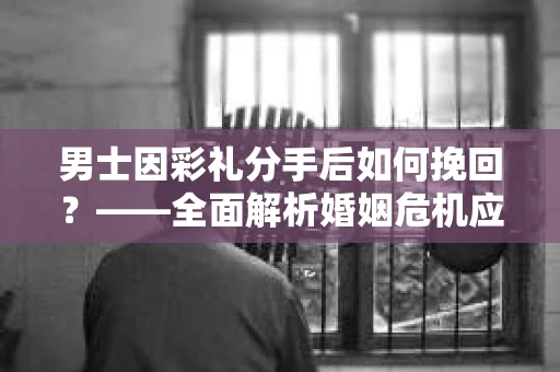 男士因彩礼分手后如何挽回？——全面解析婚姻危机应对策略
