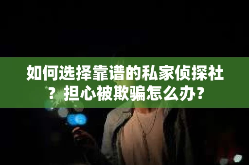 如何选择靠谱的私家侦探社？担心被欺骗怎么办？