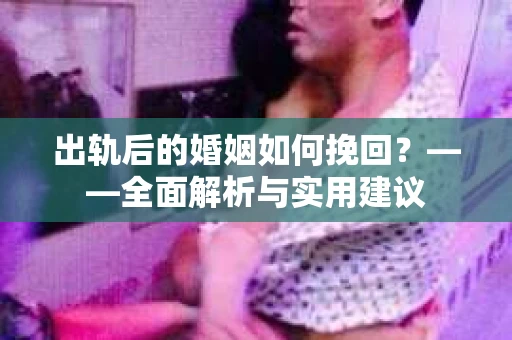 出轨后的婚姻如何挽回？——全面解析与实用建议