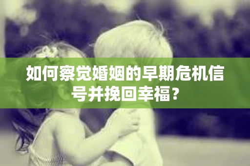 如何察觉婚姻的早期危机信号并挽回幸福？