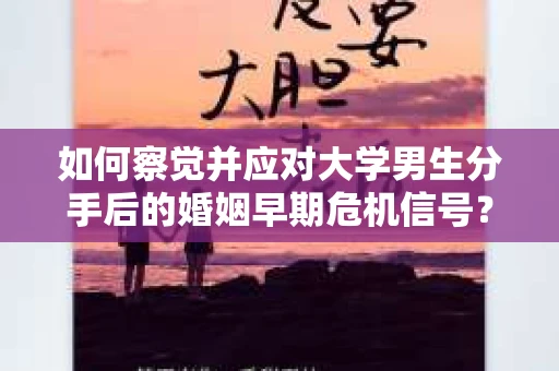 如何察觉并应对大学男生分手后的婚姻早期危机信号？