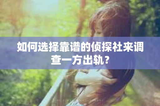 如何选择靠谱的侦探社来调查一方出轨？