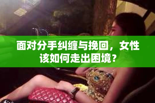 面对分手纠缠与挽回，女性该如何走出困境？