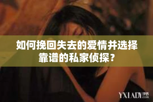 如何挽回失去的爱情并选择靠谱的私家侦探？
