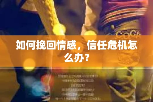如何挽回情感，信任危机怎么办？