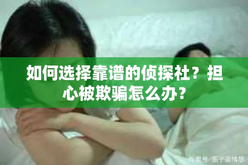 如何选择靠谱的侦探社？担心被欺骗怎么办？