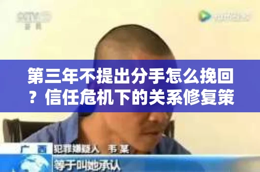 第三年不提出分手怎么挽回？信任危机下的关系修复策略