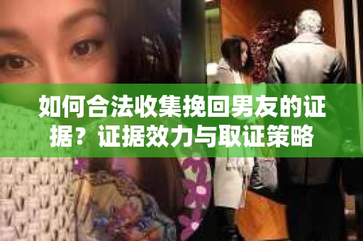 如何合法收集挽回男友的证据？证据效力与取证策略