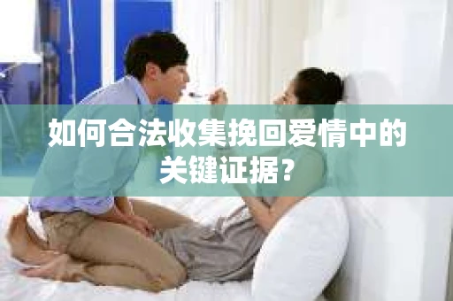 如何合法收集挽回爱情中的关键证据？