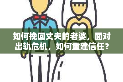 如何挽回丈夫的老婆，面对出轨危机，如何重建信任？