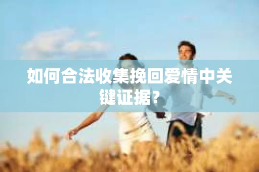如何合法收集挽回爱情中关键证据？