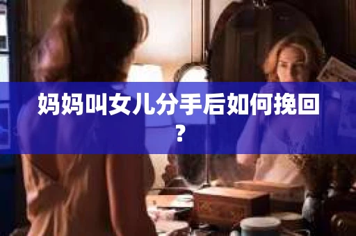 妈妈叫女儿分手后如何挽回？