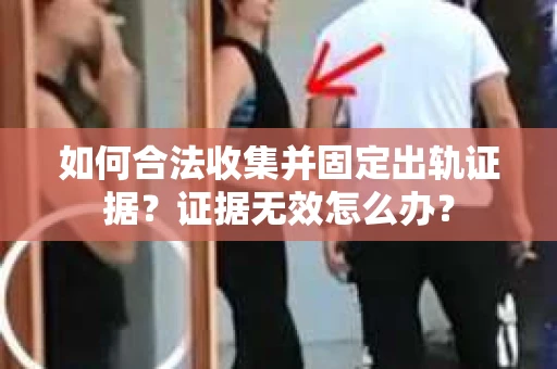 如何合法收集并固定出轨证据？证据无效怎么办？