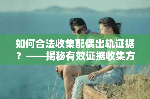 如何合法收集配偶出轨证据？——揭秘有效证据收集方案