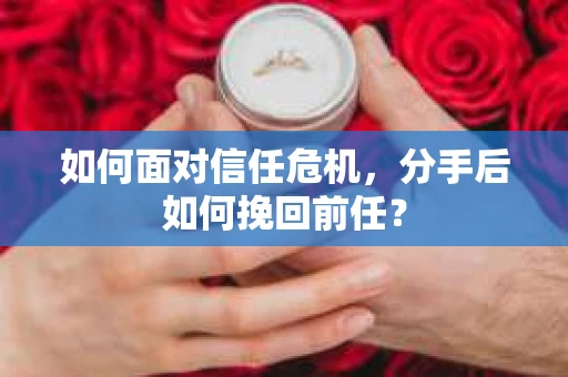 如何面对信任危机，分手后如何挽回前任？