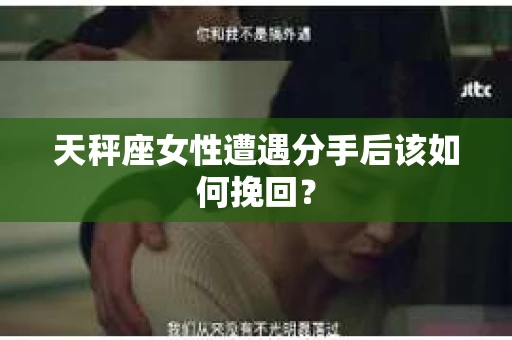 天秤座女性遭遇分手后该如何挽回？