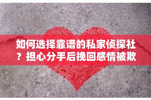 如何选择靠谱的私家侦探社？担心分手后挽回感情被欺骗怎么办？