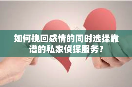 如何挽回感情的同时选择靠谱的私家侦探服务？